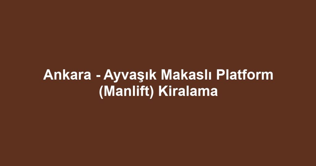 Ankara - Ayvaşık Makaslı Platform (Manlift) Kiralama