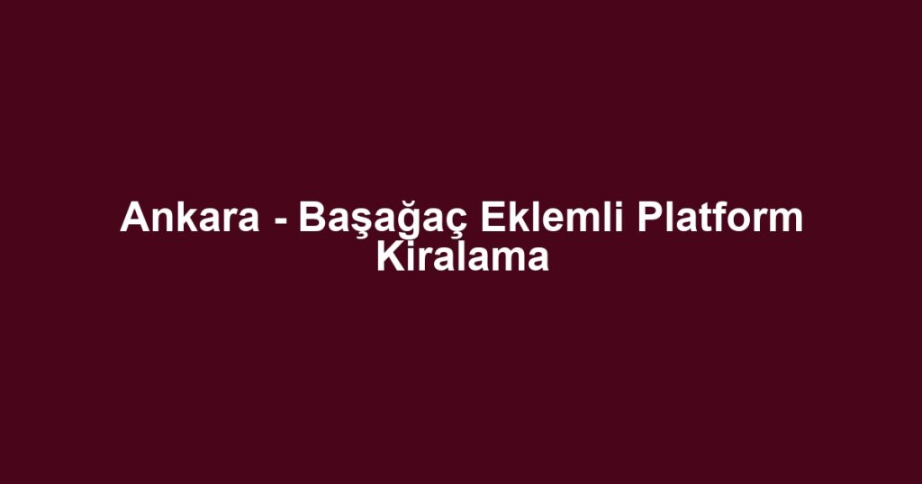 Ankara - Başağaç Eklemli Platform Kiralama