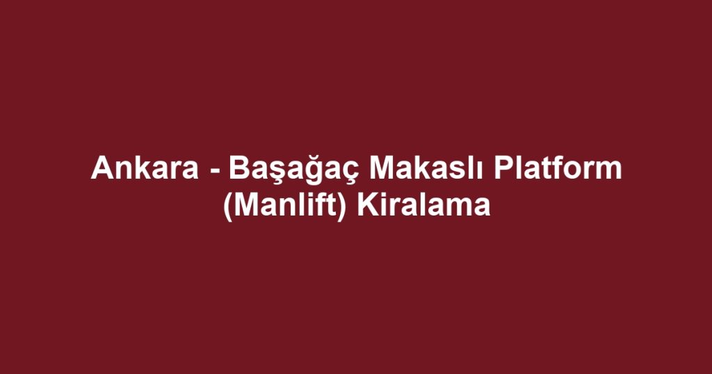 Ankara - Başağaç Makaslı Platform (Manlift) Kiralama