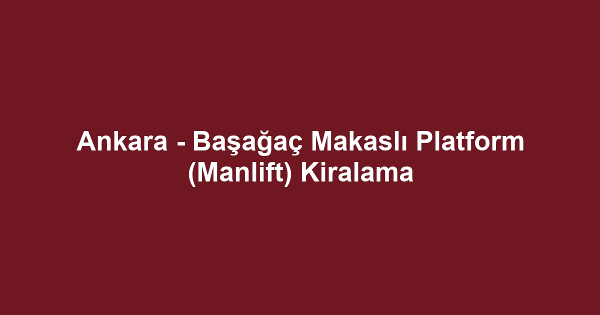Ankara - Başağaç Makaslı Platform (Manlift) Kiralama