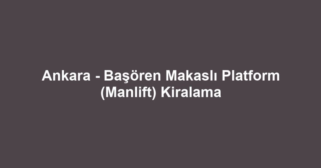Ankara - Başören Makaslı Platform (Manlift) Kiralama