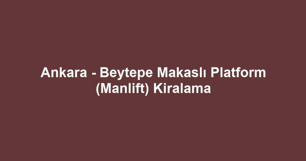 Ankara - Beytepe Makaslı Platform (Manlift) Kiralama