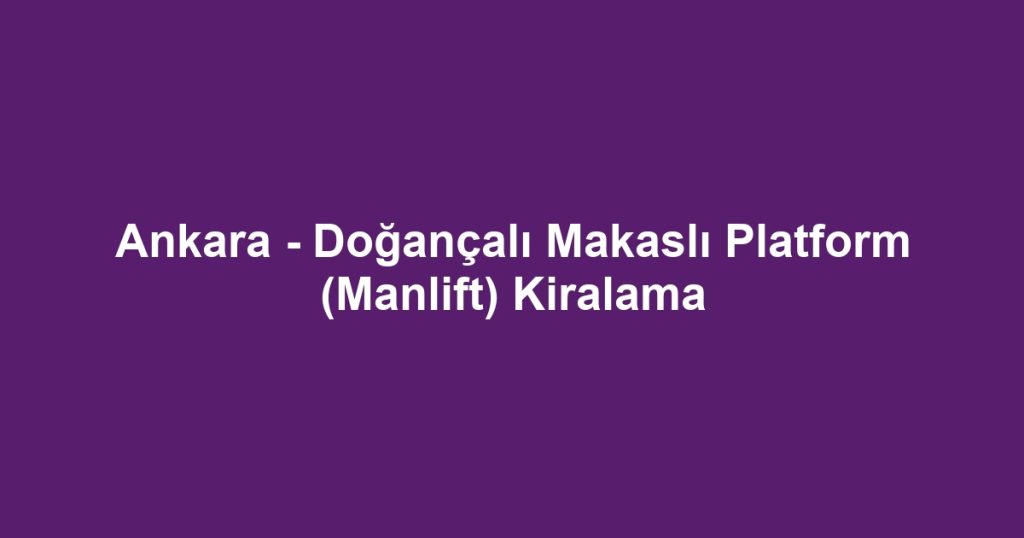 Ankara - Doğançalı Makaslı Platform (Manlift) Kiralama