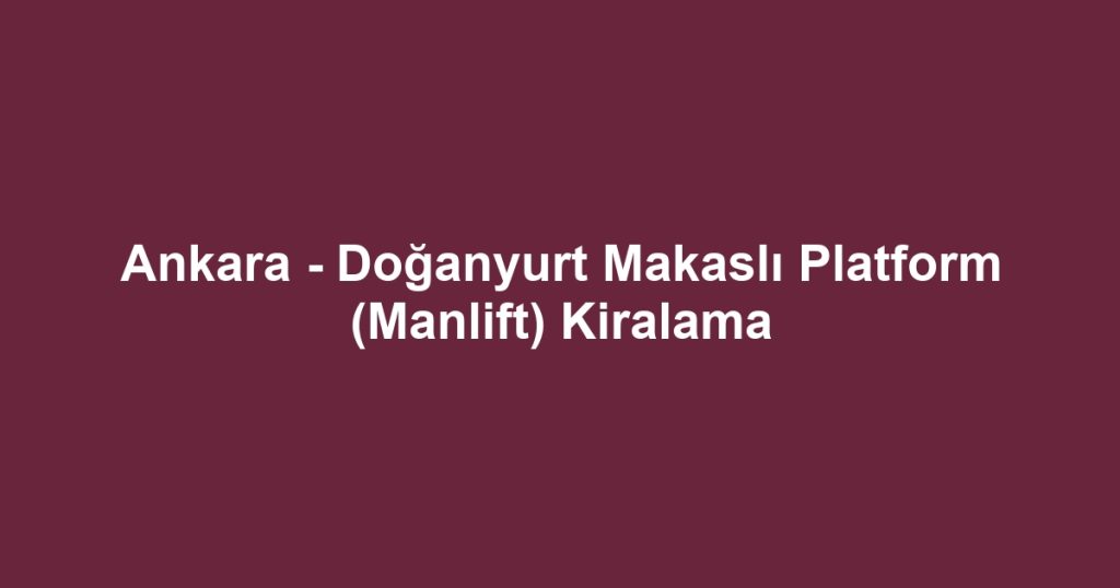 Ankara - Doğanyurt Makaslı Platform (Manlift) Kiralama