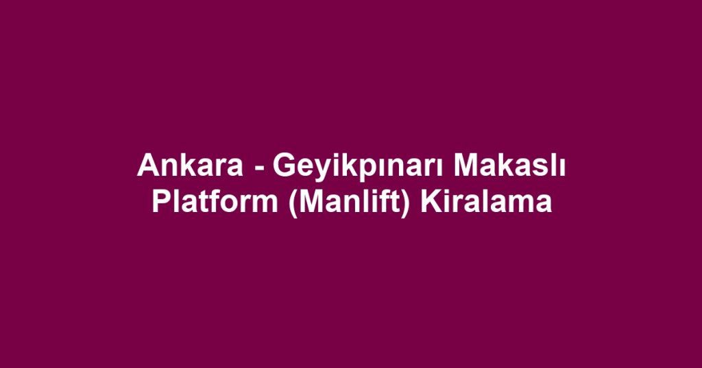 Ankara - Geyikpınarı Makaslı Platform (Manlift) Kiralama