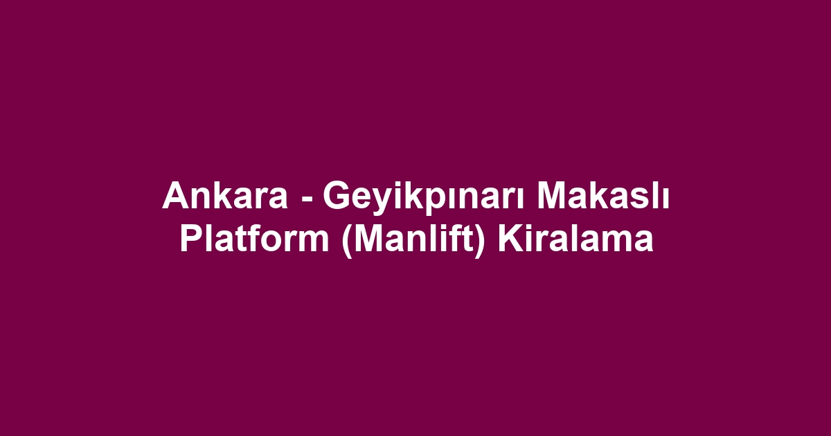 Ankara - Geyikpınarı Makaslı Platform (Manlift) Kiralama