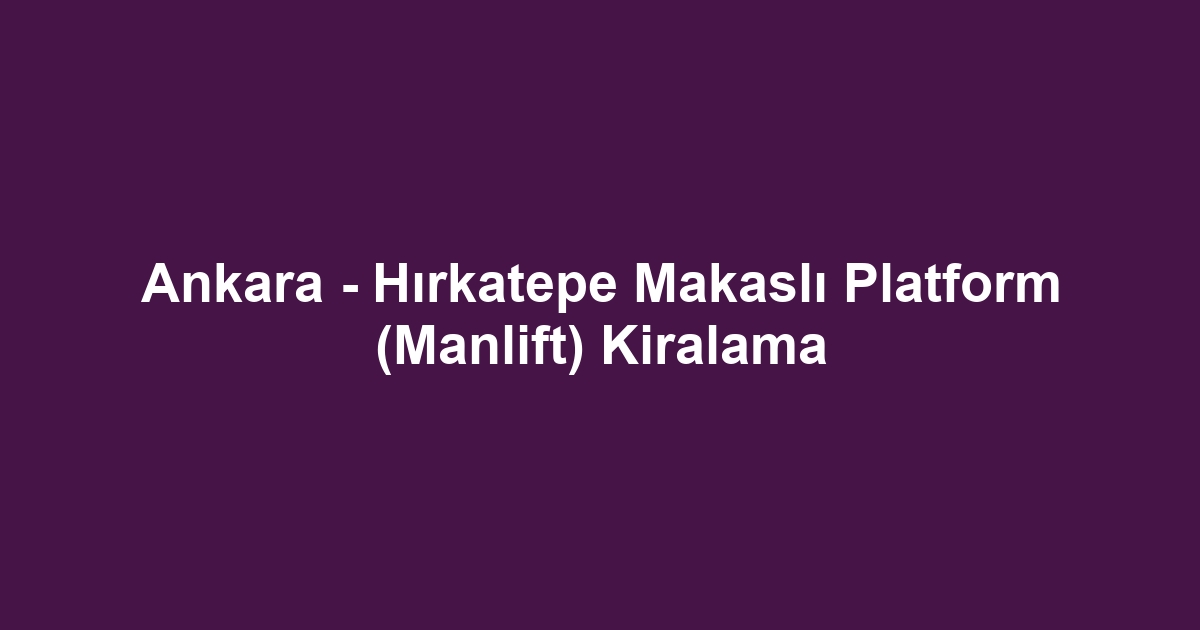 Ankara - Hırkatepe Makaslı Platform (Manlift) Kiralama