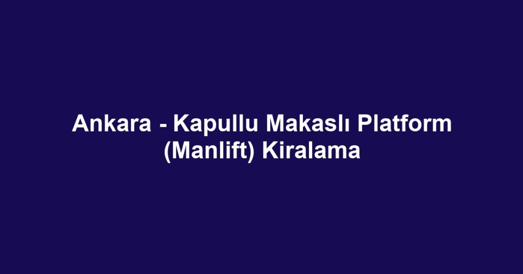 Ankara - Kapullu Makaslı Platform (Manlift) Kiralama