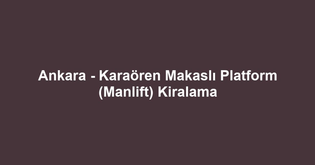 Ankara - Karaören Makaslı Platform (Manlift) Kiralama