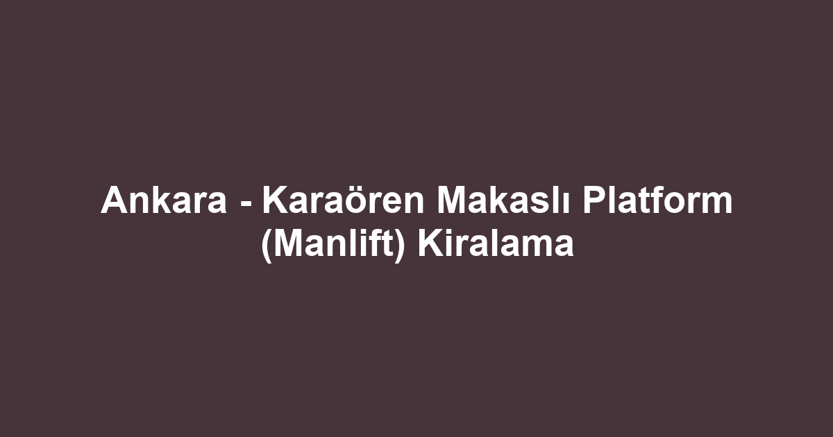 Ankara - Karaören Makaslı Platform (Manlift) Kiralama