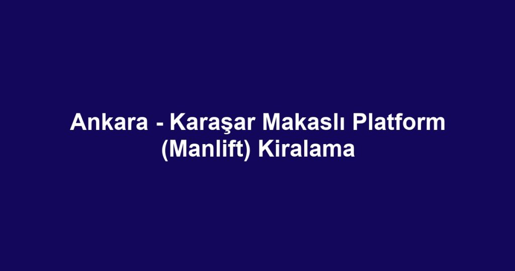 Ankara - Karaşar Makaslı Platform (Manlift) Kiralama