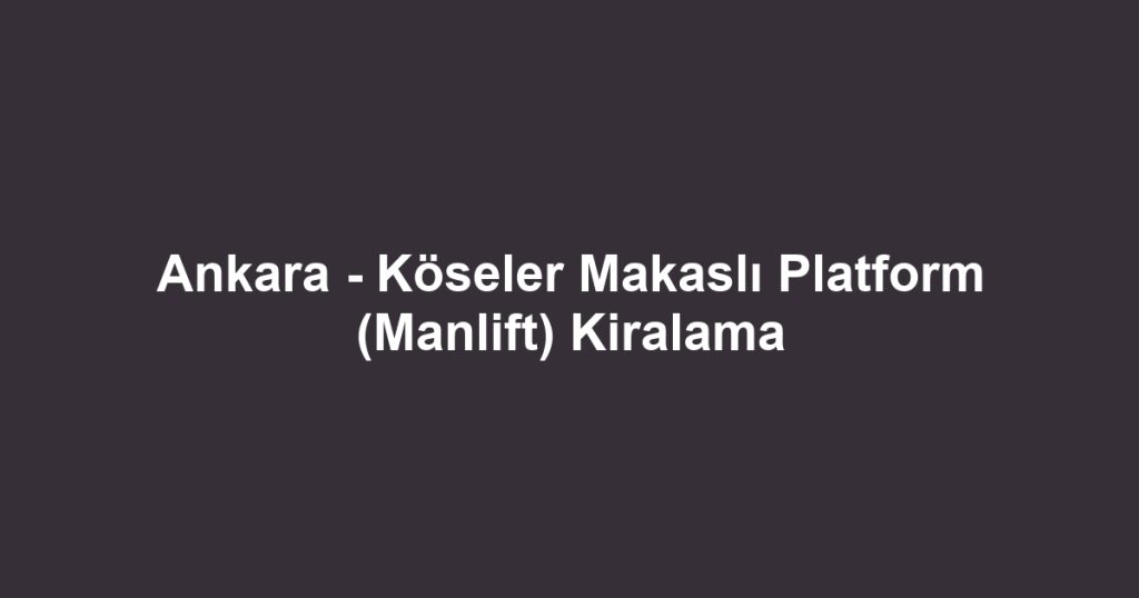 Ankara - Köseler Makaslı Platform (Manlift) Kiralama