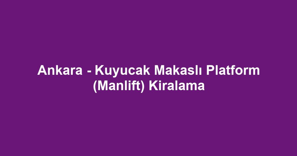 Ankara - Kuyucak Makaslı Platform (Manlift) Kiralama