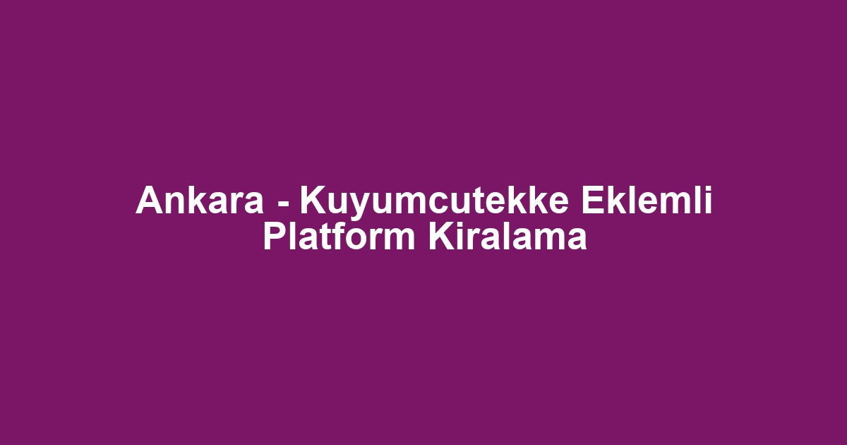 Ankara - Kuyumcutekke Eklemli Platform Kiralama