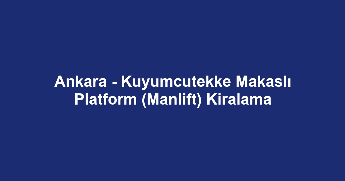 Ankara - Kuyumcutekke Makaslı Platform (Manlift) Kiralama