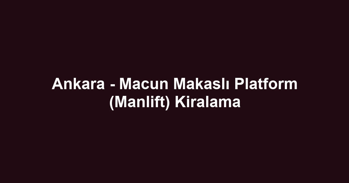 Ankara - Macun Makaslı Platform (Manlift) Kiralama