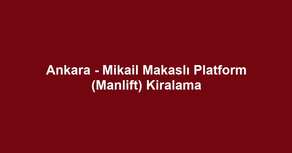 Ankara - Mikail Makaslı Platform (Manlift) Kiralama