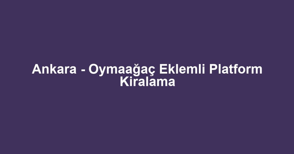 Ankara - Oymaağaç Eklemli Platform Kiralama