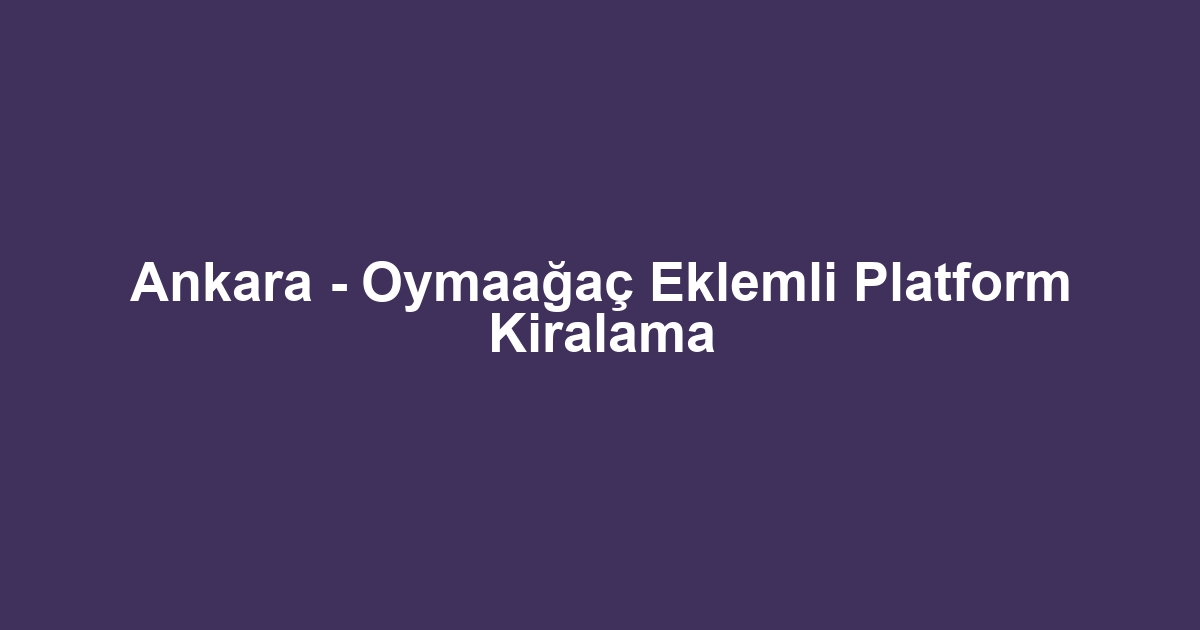 Ankara - Oymaağaç Eklemli Platform Kiralama