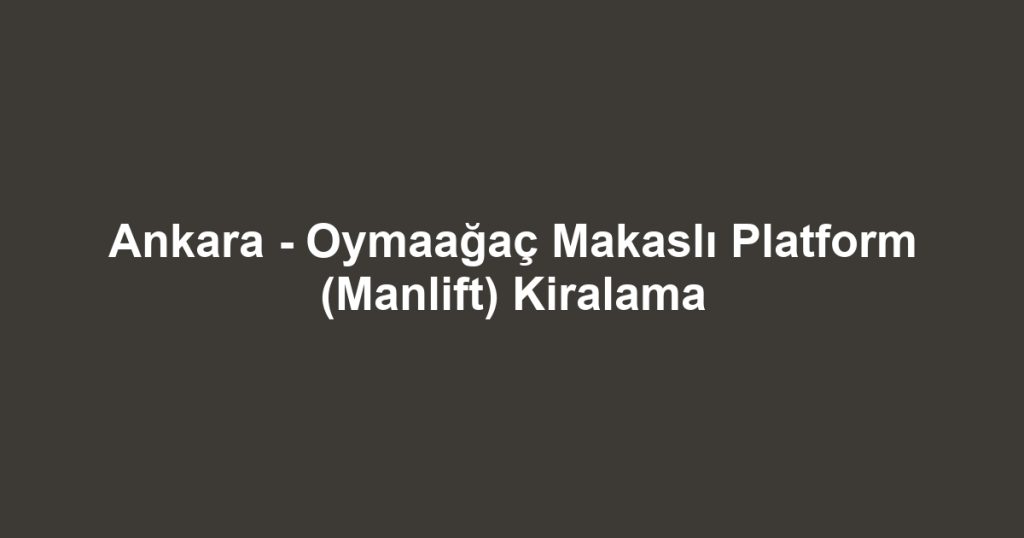 Ankara - Oymaağaç Makaslı Platform (Manlift) Kiralama