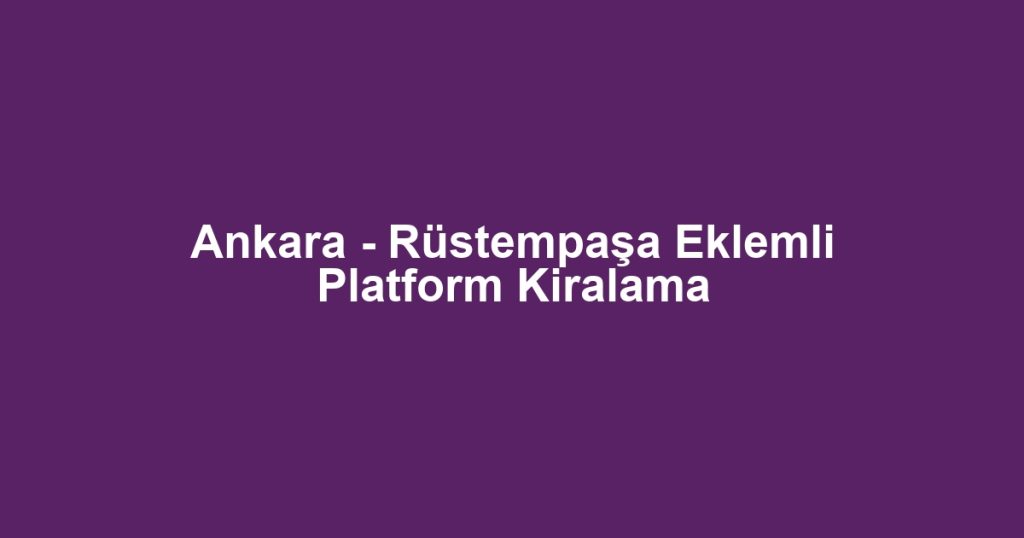 Ankara - Rüstempaşa Eklemli Platform Kiralama