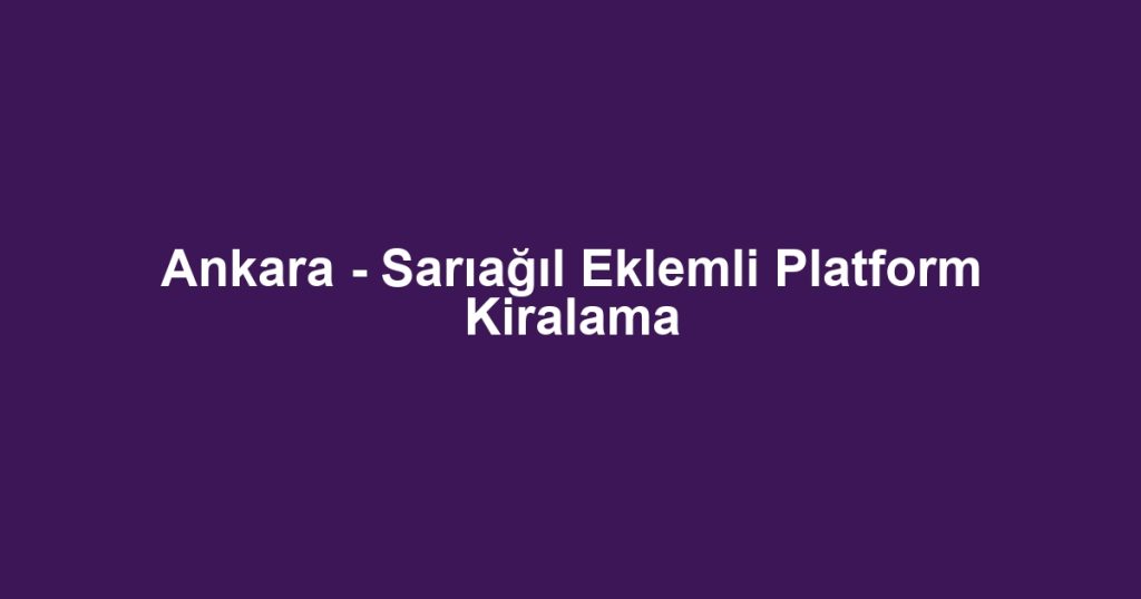 Ankara - Sarıağıl Eklemli Platform Kiralama