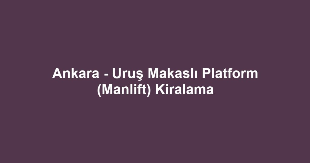 Ankara - Uruş Makaslı Platform (Manlift) Kiralama