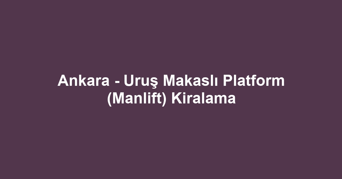 Ankara - Uruş Makaslı Platform (Manlift) Kiralama