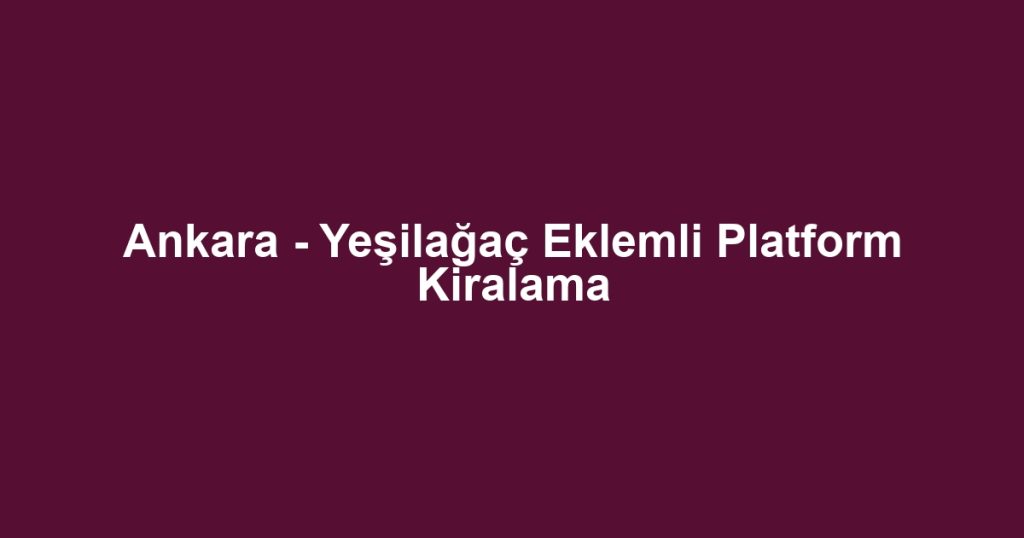 Ankara - Yeşilağaç Eklemli Platform Kiralama