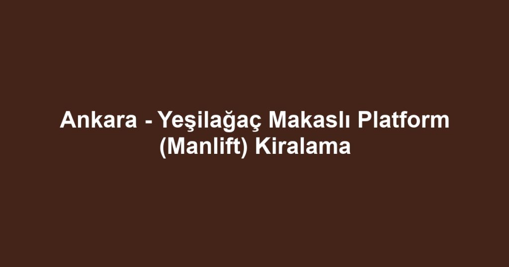 Ankara - Yeşilağaç Makaslı Platform (Manlift) Kiralama