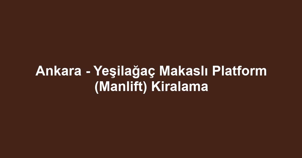 Ankara - Yeşilağaç Makaslı Platform (Manlift) Kiralama