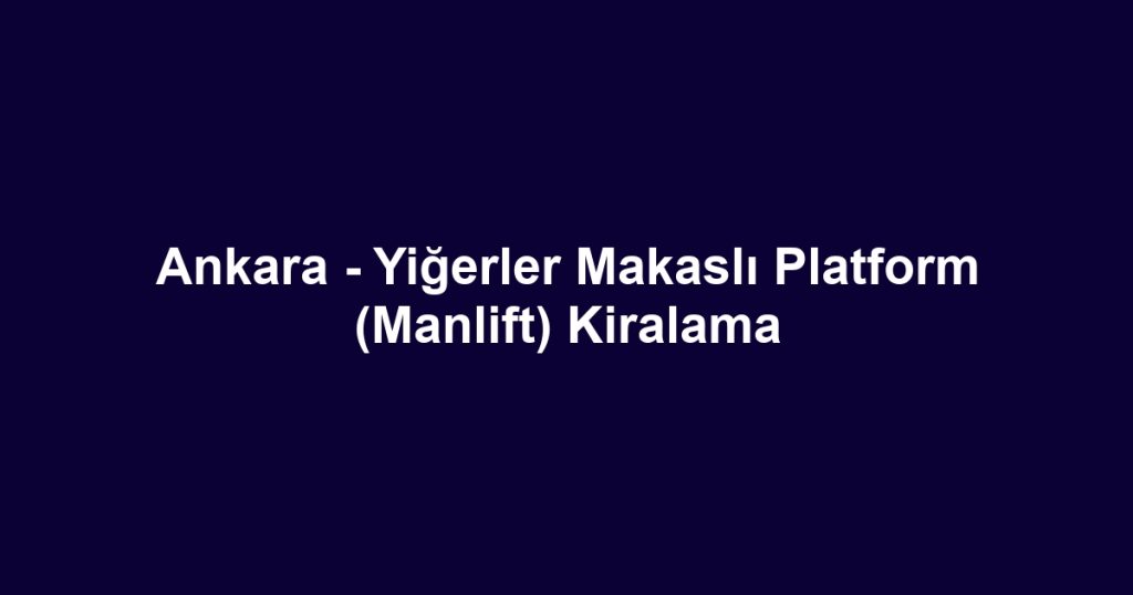 Ankara - Yiğerler Makaslı Platform (Manlift) Kiralama