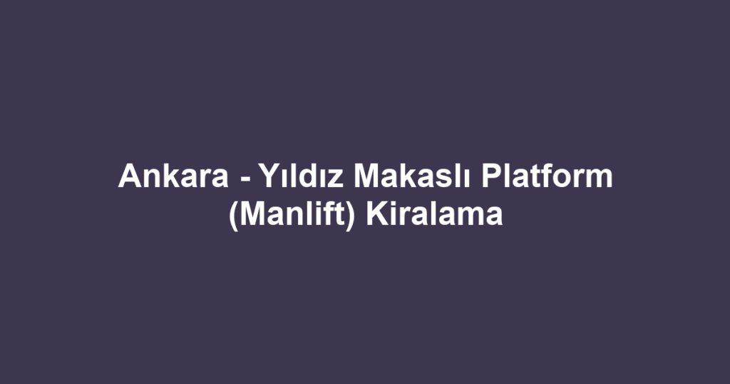 Ankara - Yıldız Makaslı Platform (Manlift) Kiralama