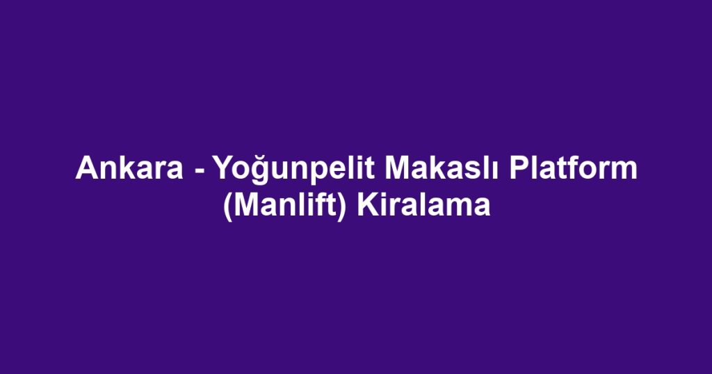 Ankara - Yoğunpelit Makaslı Platform (Manlift) Kiralama