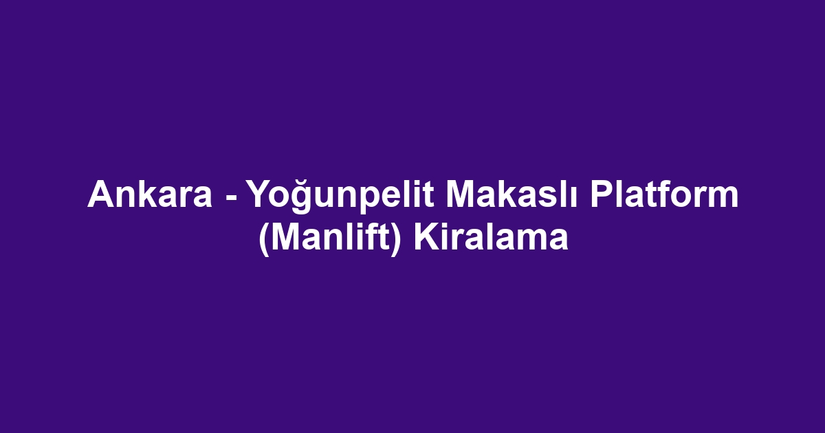 Ankara - Yoğunpelit Makaslı Platform (Manlift) Kiralama