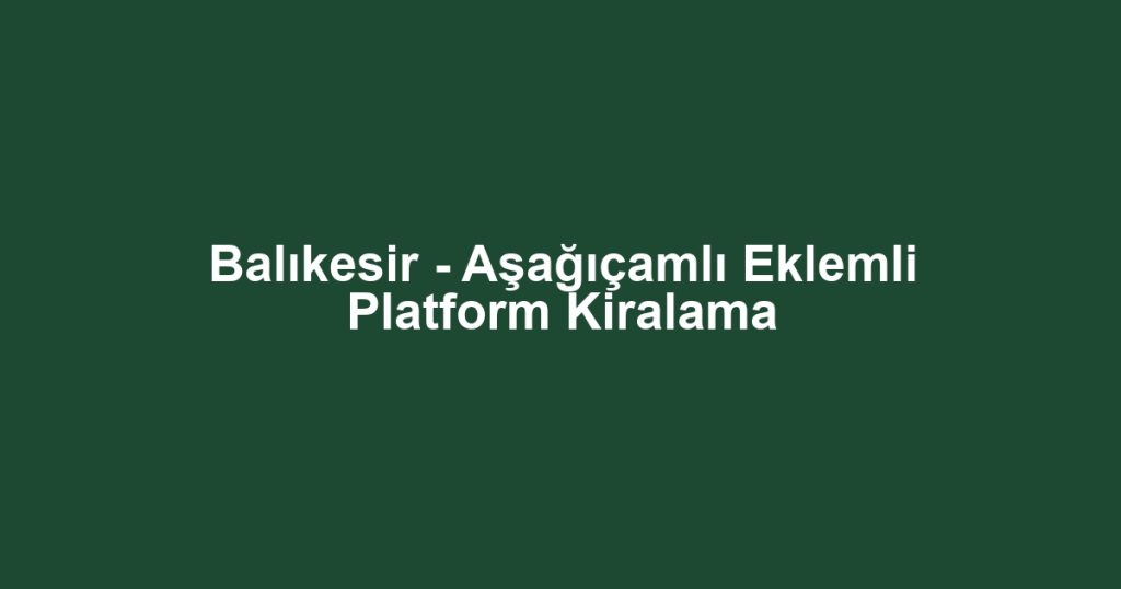 Balıkesir - Aşağıçamlı Eklemli Platform Kiralama