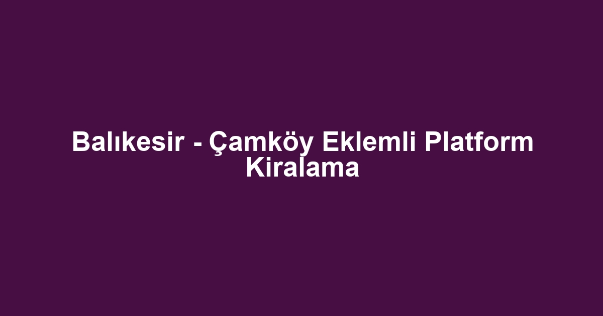 Balıkesir - Çamköy Eklemli Platform Kiralama