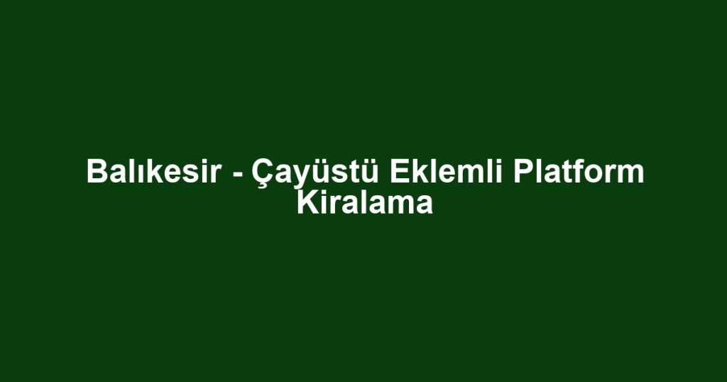Balıkesir - Çayüstü Eklemli Platform Kiralama
