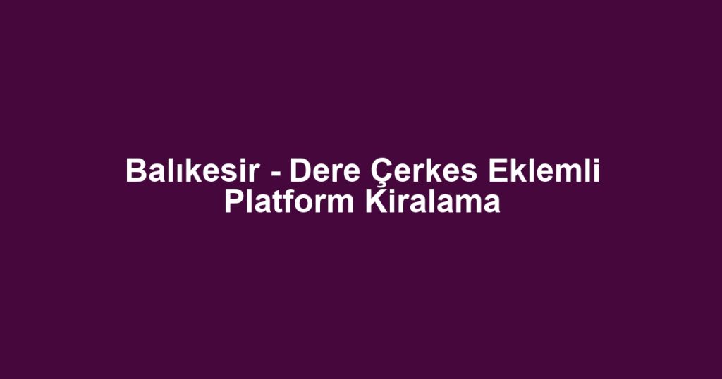 Balıkesir - Dere Çerkes Eklemli Platform Kiralama