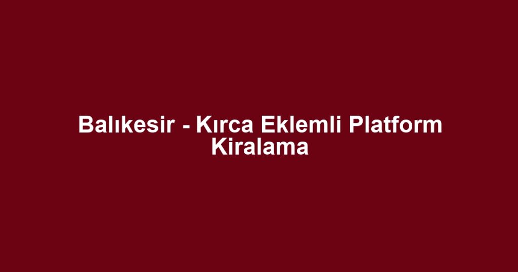 Balıkesir - Kırca Eklemli Platform Kiralama