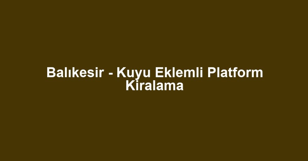 Balıkesir - Kuyu Eklemli Platform Kiralama