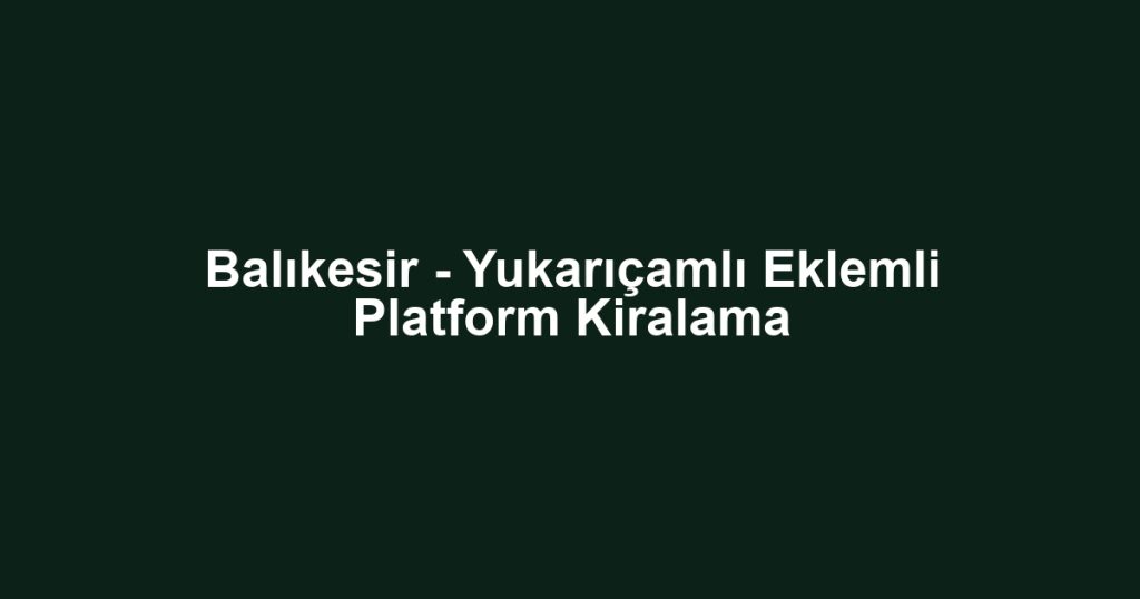 Balıkesir - Yukarıçamlı Eklemli Platform Kiralama