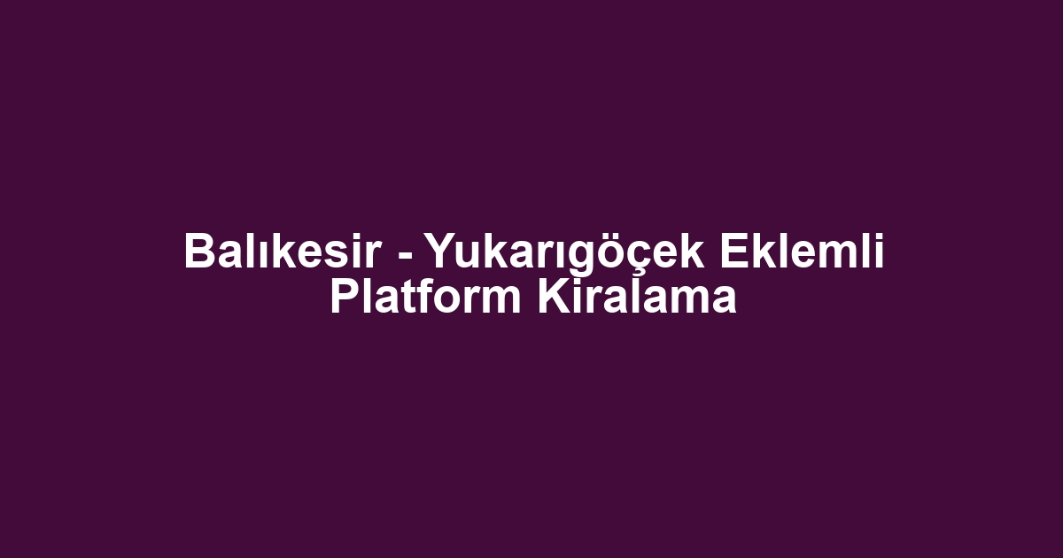 Balıkesir - Yukarıgöçek Eklemli Platform Kiralama