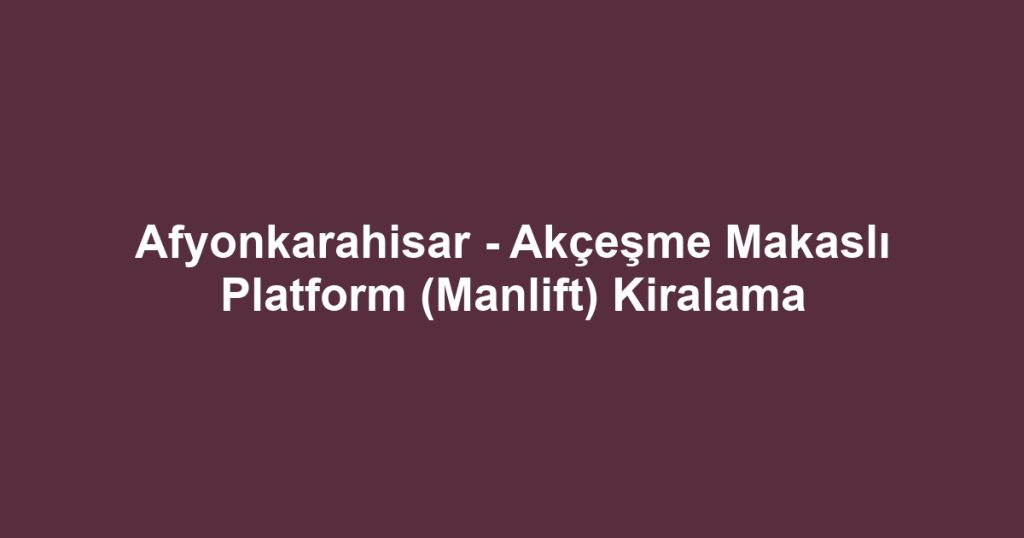 Afyonkarahisar - Akçeşme Makaslı Platform (Manlift) Kiralama