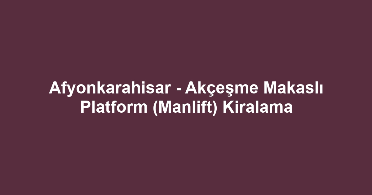 Afyonkarahisar - Akçeşme Makaslı Platform (Manlift) Kiralama