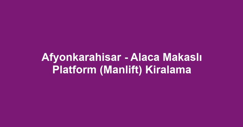 Afyonkarahisar - Alaca Makaslı Platform (Manlift) Kiralama