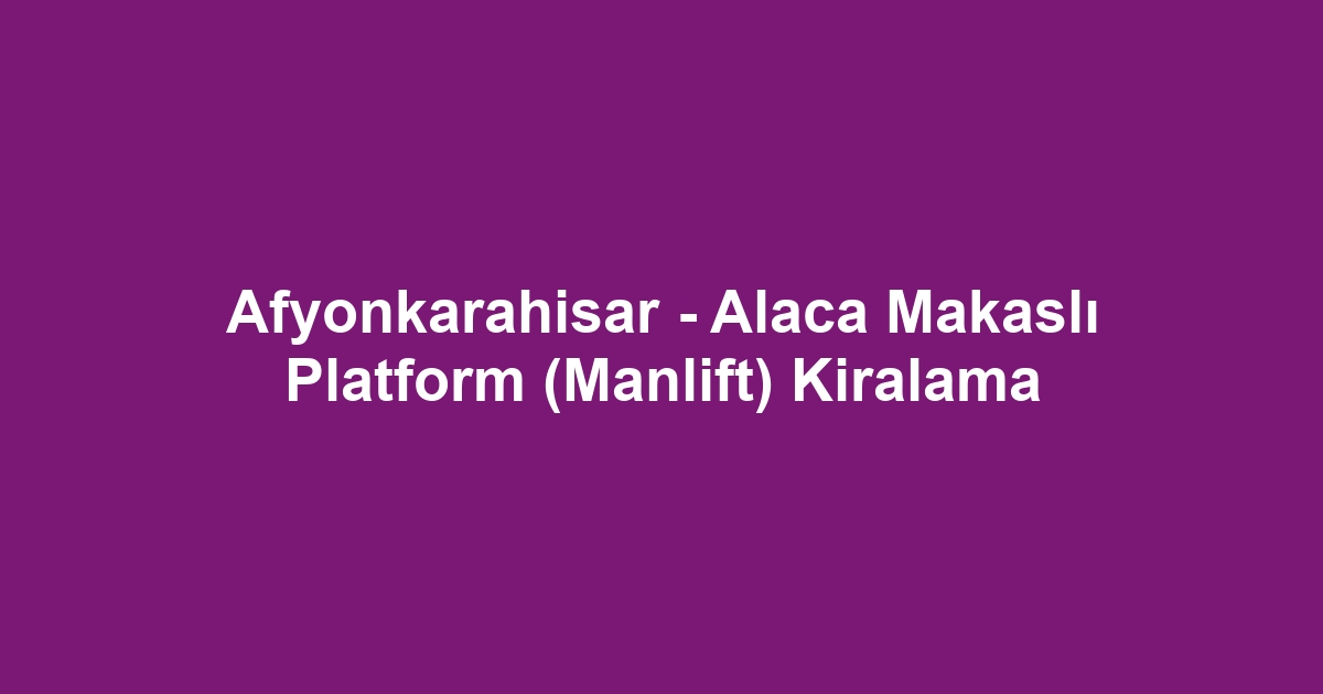 Afyonkarahisar - Alaca Makaslı Platform (Manlift) Kiralama