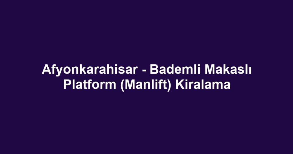 Afyonkarahisar - Bademli Makaslı Platform (Manlift) Kiralama