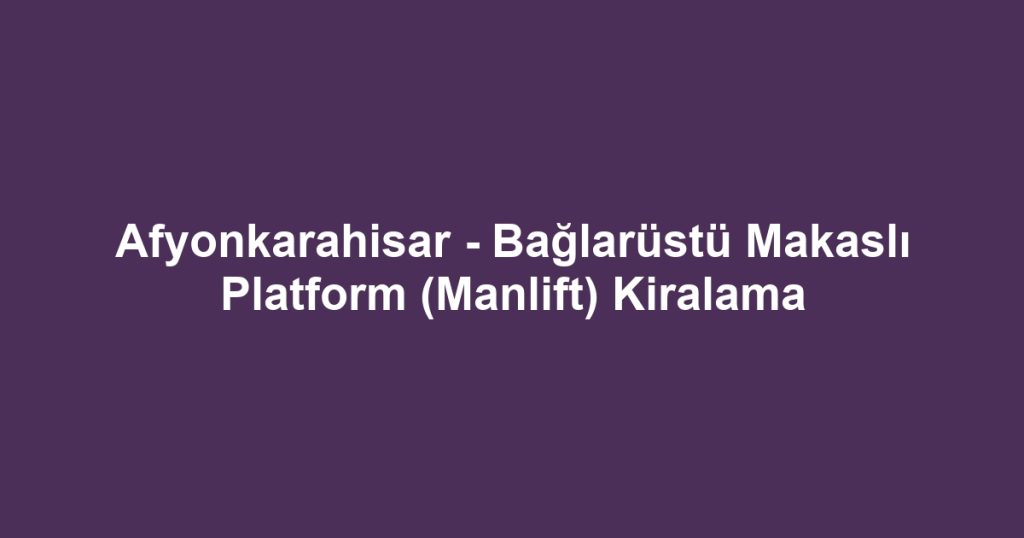 Afyonkarahisar - Bağlarüstü Makaslı Platform (Manlift) Kiralama