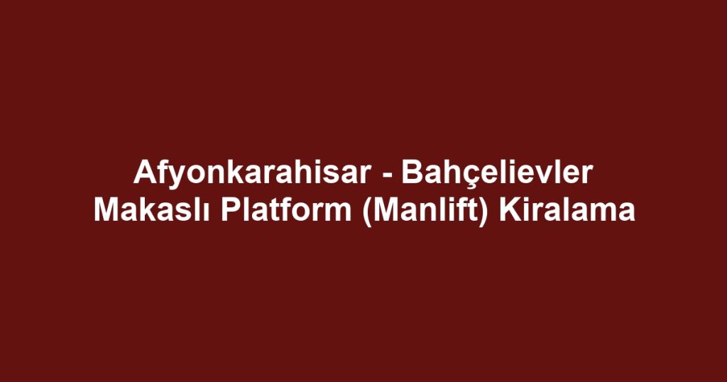 Afyonkarahisar - Bahçelievler Makaslı Platform (Manlift) Kiralama